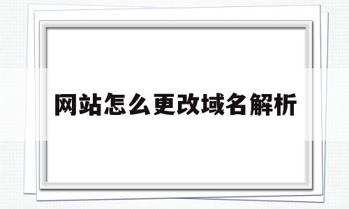 网站怎么更改域名解析的简单介绍