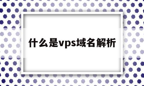 什么是vps域名解析(什么是vps域名解析页面)