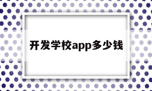 开发学校app多少钱(开发学校app多少钱一个)