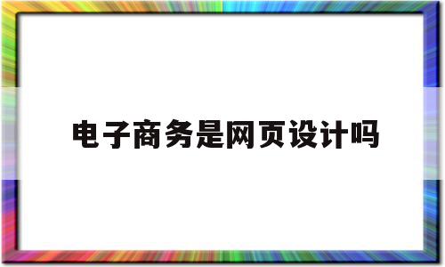 电子商务是网页设计吗(电子商务网站的概念是什么)