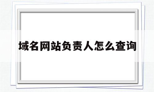 域名网站负责人怎么查询(网站域名在哪里可以查到信息)