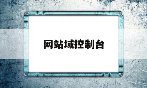 网站域控制台(网站控制台怎么打开)