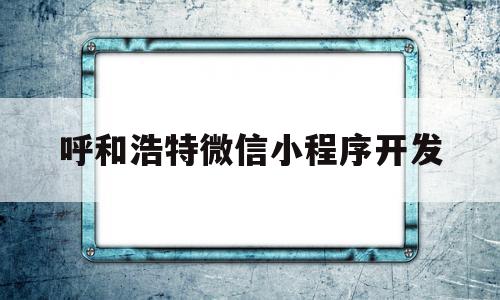 呼和浩特微信小程序开发(呼和浩特小程序开发社区团购)