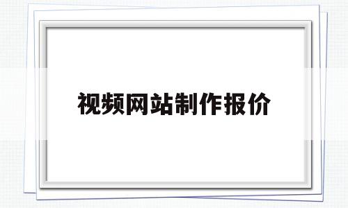 视频网站制作报价(视频网站制作报价方案)