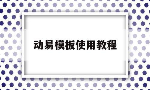 动易模板使用教程(动易软件公司怎么样)