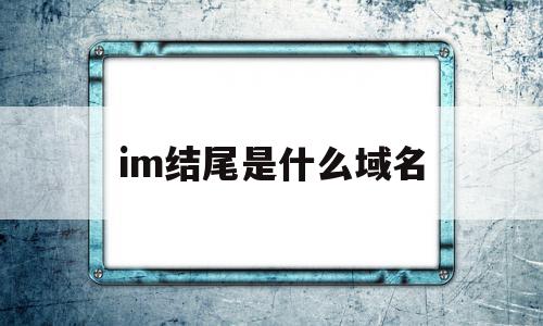 im结尾是什么域名(后缀是im的网站是哪里)