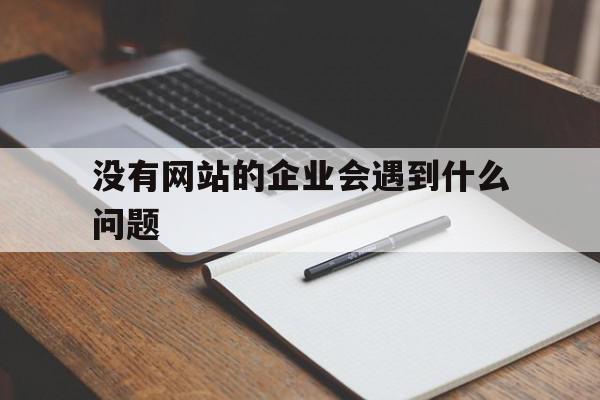 没有网站的企业会遇到什么问题的简单介绍