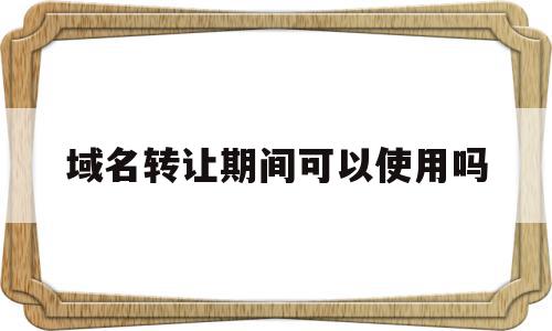 域名转让期间可以使用吗(域名转让期间可以使用吗知乎),域名转让期间可以使用吗(域名转让期间可以使用吗知乎),域名转让期间可以使用吗,信息,模板,免费,第1张