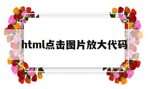 html点击图片放大代码(html点击图片放大代码怎么写),html点击图片放大代码(html点击图片放大代码怎么写),html点击图片放大代码,浏览器,html,html点击图片放大,第1张