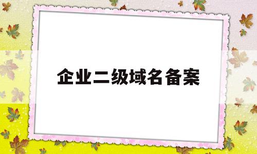 企业二级域名备案(企业二级域名备案多少钱)