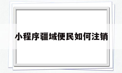 小程序疆域便民如何注销(疆域便民信息填错了怎么修改)