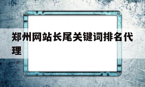 郑州网站长尾关键词排名代理的简单介绍