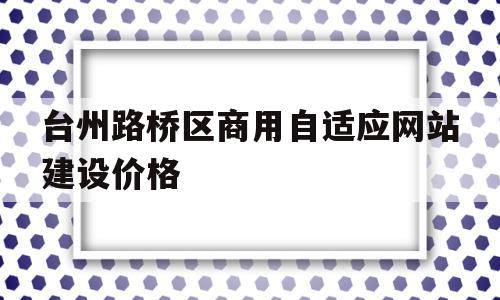 台州路桥区商用自适应网站建设价格(台州路桥区商用自适应网站建设价格公示)