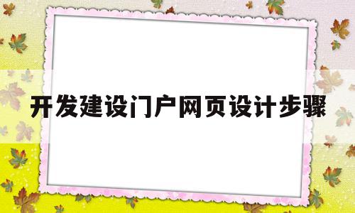 开发建设门户网页设计步骤(门户网站建设开发需要注意什么)