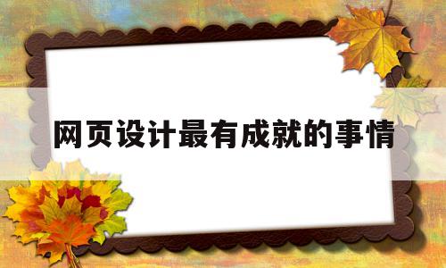 网页设计最有成就的事情(网页设计的成功要素主要包括哪些方面?)