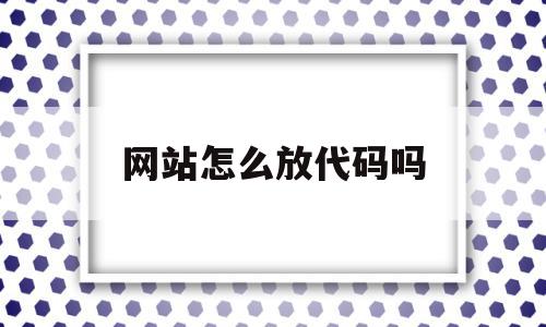 网站怎么放代码吗(怎么给网页添加代码)