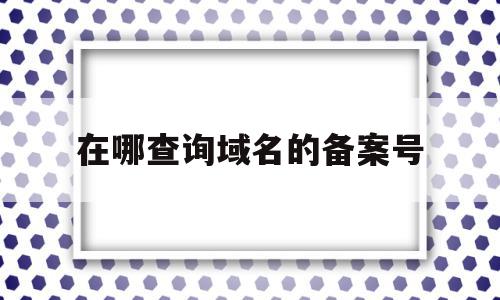 在哪查询域名的备案号(在哪查询域名的备案号信息),在哪查询域名的备案号(在哪查询域名的备案号信息),在哪查询域名的备案号,信息,百度,浏览器,第1张