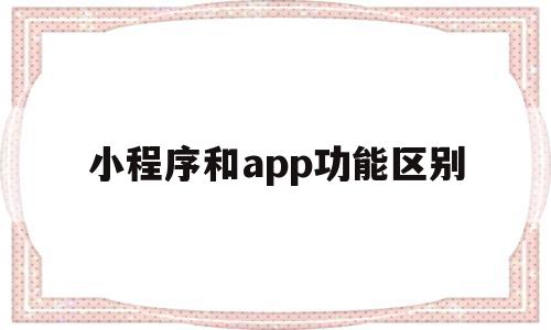 小程序和app功能区别(小程序和app功能区别在哪)