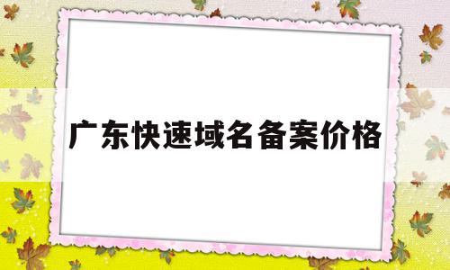 广东快速域名备案价格(广东域名备案需要多少时间)