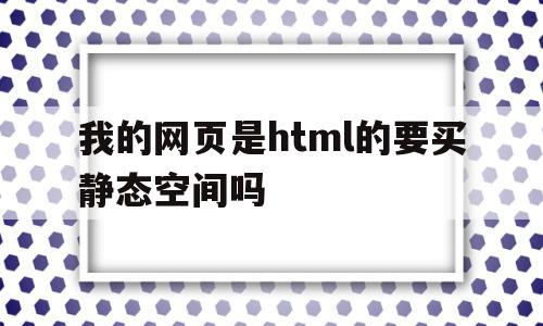 我的网页是html的要买静态空间吗的简单介绍