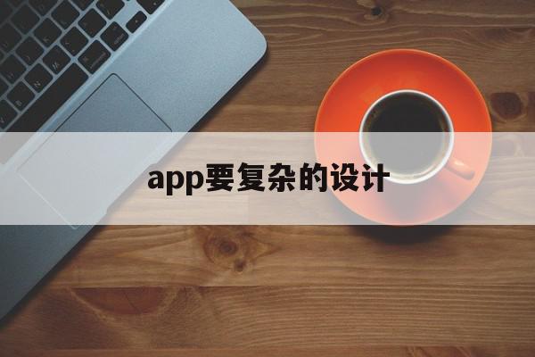 app要复杂的设计(app要复杂的设计吗)