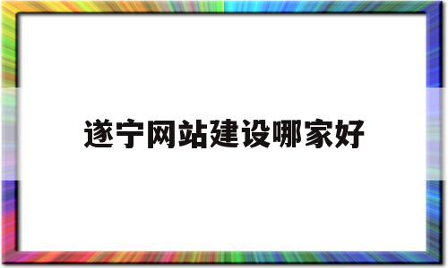 遂宁网站建设哪家好(遂宁网站制作)