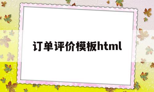 订单评价模板html(订单评审的主要作用有哪些)