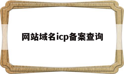 网站域名icp备案查询(icp网站备案查询,域名备案查询)