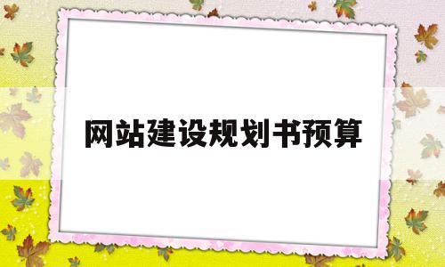 网站建设规划书预算(网站建设规划方案模板)