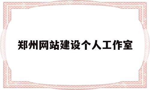 郑州网站建设个人工作室(郑州网站制作方案)