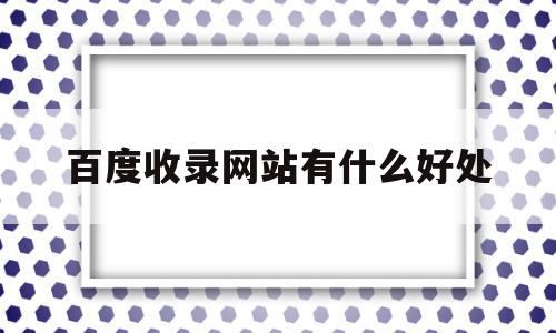 百度收录网站有什么好处(百度收录网站提交入口)