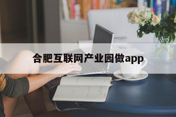 合肥互联网产业园做app(合肥互联网产业园地址)