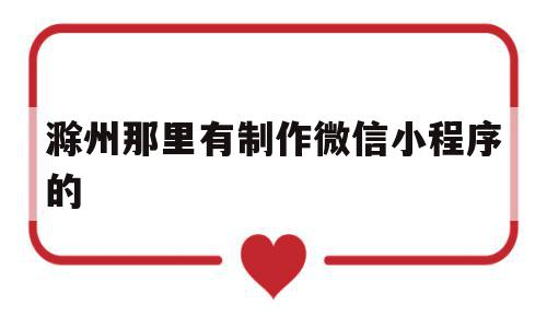 滁州那里有制作微信小程序的(滁州哪里有手工活可以在家里做的)