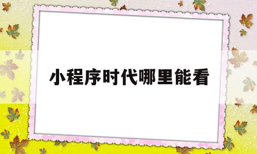 小程序时代哪里能看(小程序的前世今生),小程序时代哪里能看(小程序的前世今生),小程序时代哪里能看,微信,营销,商城,第1张