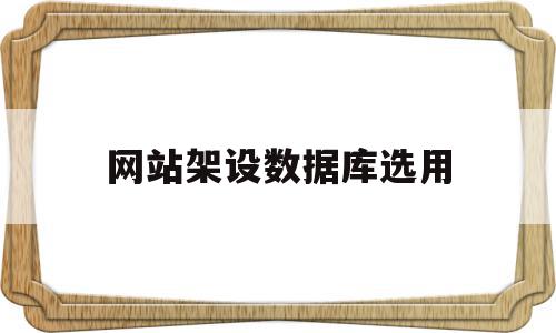 网站架设数据库选用(网站数据库创建时最常使用哪种字符)