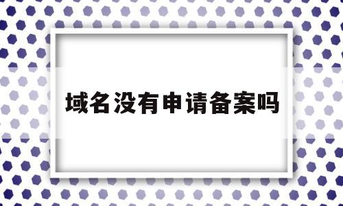 域名没有申请备案吗(个人申请的域名备案需要什么),域名没有申请备案吗(个人申请的域名备案需要什么),域名没有申请备案吗,信息,网站建设,网站建设公司,第1张