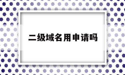 二级域名用申请吗(二级域名也需要备案吗)