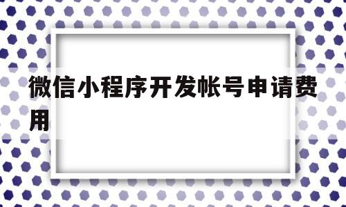 微信小程序开发帐号申请费用(微信小程序开发帐号申请费用多少)