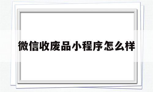 微信收废品小程序怎么样(石家庄上门收废品微信小程序)