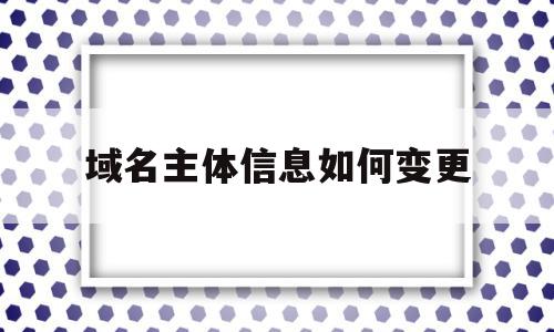 域名主体信息如何变更(域名主体信息如何变更名字)