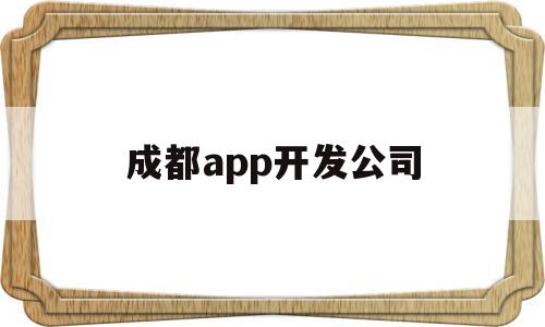 成都app开发公司(成都app开发公司哪家好)