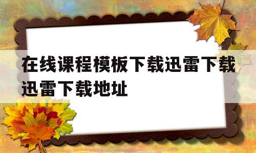 关于在线课程模板下载迅雷下载迅雷下载地址的信息