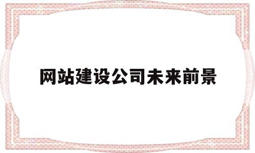 网站建设公司未来前景(网站建设公司未来前景如何),网站建设公司未来前景(网站建设公司未来前景如何),网站建设公司未来前景,信息,营销,网站建设,第1张