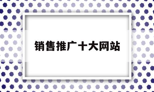 销售推广十大网站(销售推广十大网站有哪些)