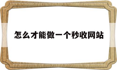 怎么才能做一个秒收网站(怎么才能做一个秒收网站呢)