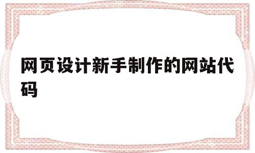 网页设计新手制作的网站代码(网页设计新手制作的网站代码是什么)