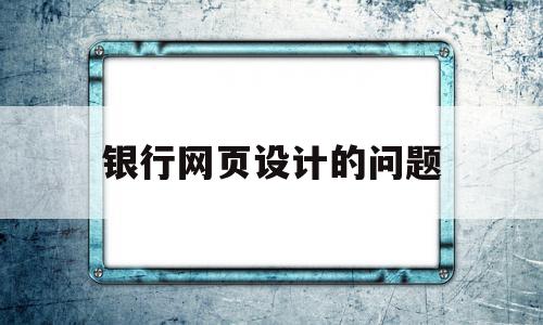 银行网页设计的问题(网页设计的问题与建议)