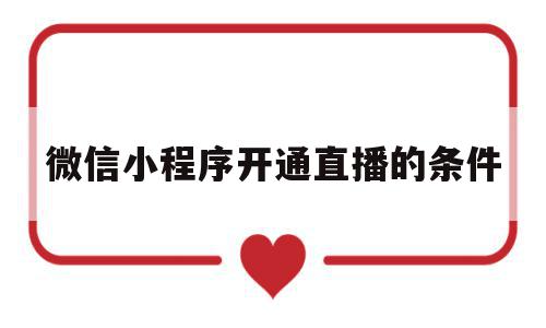 微信小程序开通直播的条件(微信小程序开通直播的条件有哪些),微信小程序开通直播的条件(微信小程序开通直播的条件有哪些),微信小程序开通直播的条件,视频,账号,微信,第1张