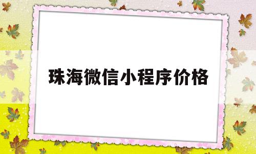 珠海微信小程序价格(微信小程序 收费标准)