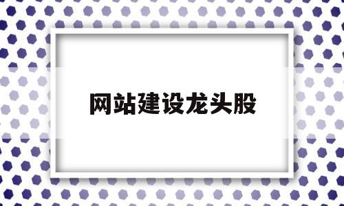 网站建设龙头股(网站建设公司排行榜)